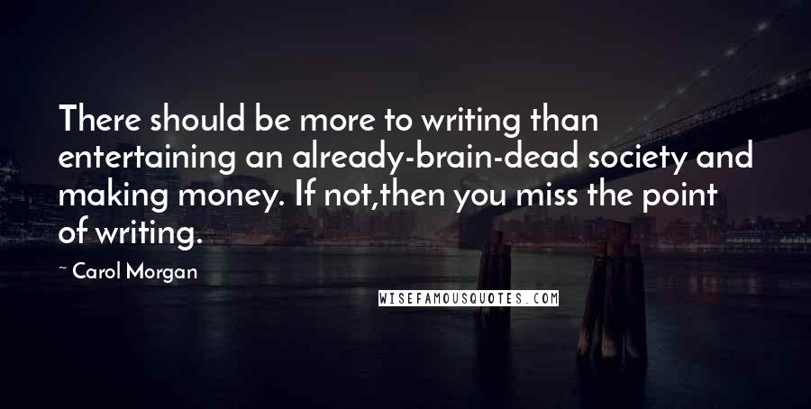 Carol Morgan Quotes: There should be more to writing than entertaining an already-brain-dead society and making money. If not,then you miss the point of writing.