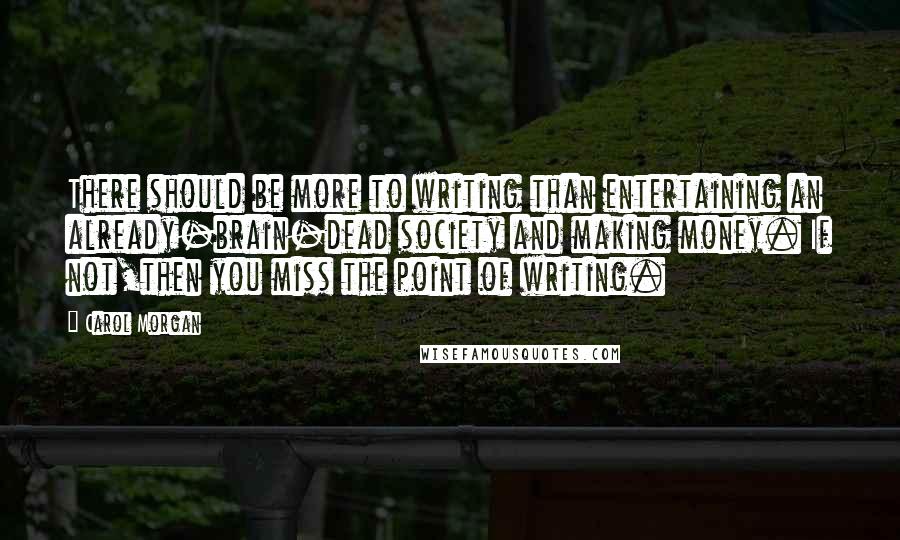 Carol Morgan Quotes: There should be more to writing than entertaining an already-brain-dead society and making money. If not,then you miss the point of writing.