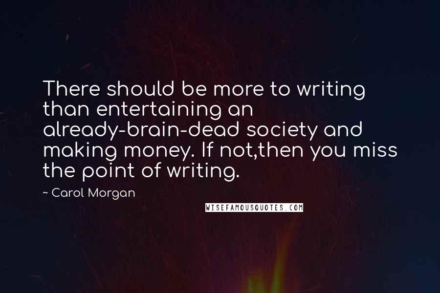 Carol Morgan Quotes: There should be more to writing than entertaining an already-brain-dead society and making money. If not,then you miss the point of writing.