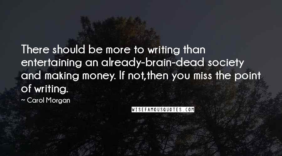 Carol Morgan Quotes: There should be more to writing than entertaining an already-brain-dead society and making money. If not,then you miss the point of writing.