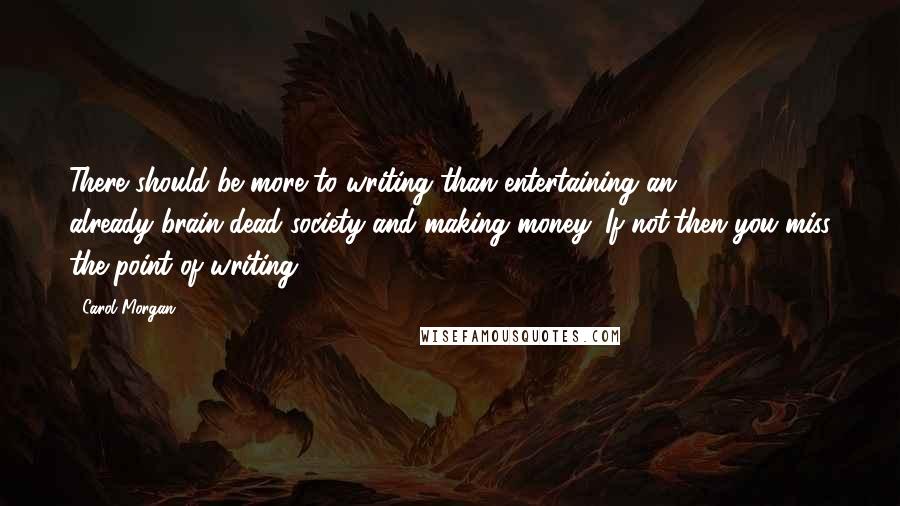 Carol Morgan Quotes: There should be more to writing than entertaining an already-brain-dead society and making money. If not,then you miss the point of writing.