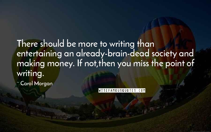 Carol Morgan Quotes: There should be more to writing than entertaining an already-brain-dead society and making money. If not,then you miss the point of writing.