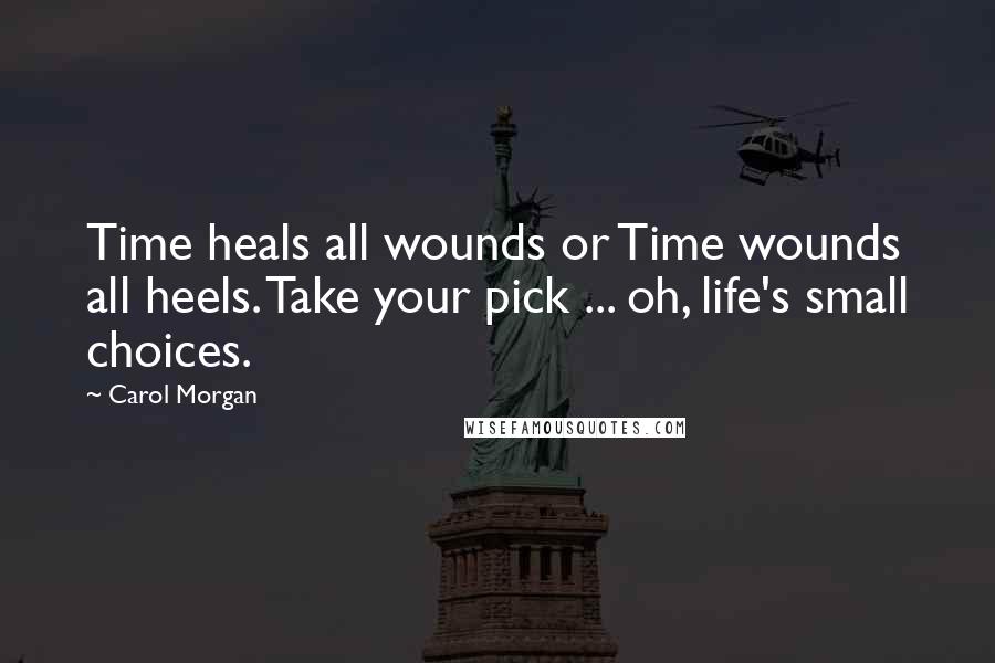 Carol Morgan Quotes: Time heals all wounds or Time wounds all heels. Take your pick ... oh, life's small choices.