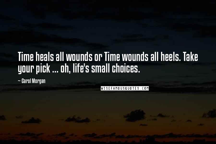 Carol Morgan Quotes: Time heals all wounds or Time wounds all heels. Take your pick ... oh, life's small choices.