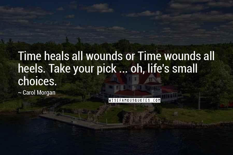 Carol Morgan Quotes: Time heals all wounds or Time wounds all heels. Take your pick ... oh, life's small choices.