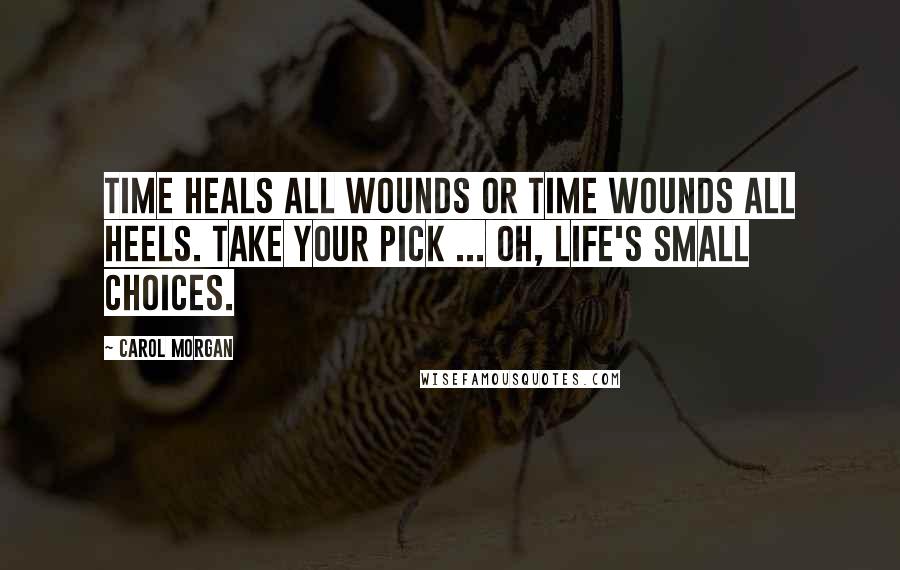 Carol Morgan Quotes: Time heals all wounds or Time wounds all heels. Take your pick ... oh, life's small choices.