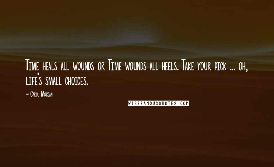 Carol Morgan Quotes: Time heals all wounds or Time wounds all heels. Take your pick ... oh, life's small choices.