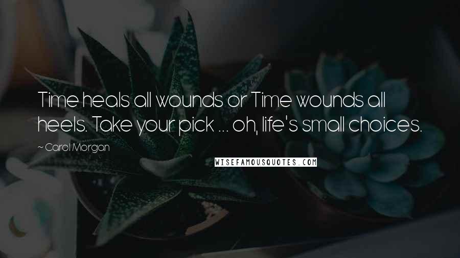 Carol Morgan Quotes: Time heals all wounds or Time wounds all heels. Take your pick ... oh, life's small choices.