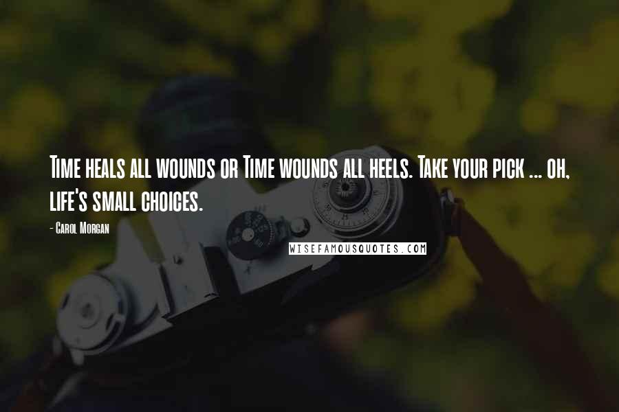 Carol Morgan Quotes: Time heals all wounds or Time wounds all heels. Take your pick ... oh, life's small choices.