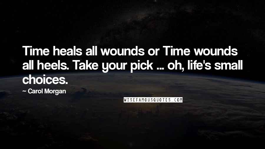 Carol Morgan Quotes: Time heals all wounds or Time wounds all heels. Take your pick ... oh, life's small choices.