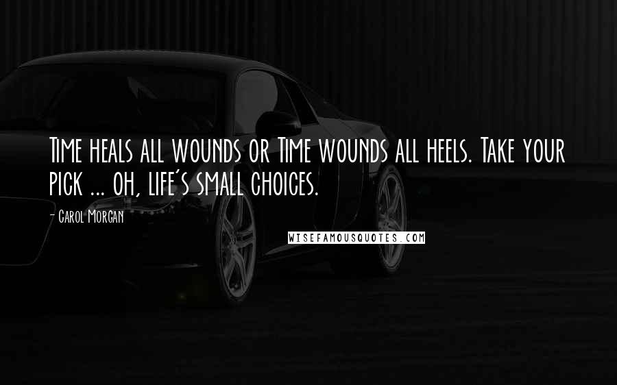 Carol Morgan Quotes: Time heals all wounds or Time wounds all heels. Take your pick ... oh, life's small choices.