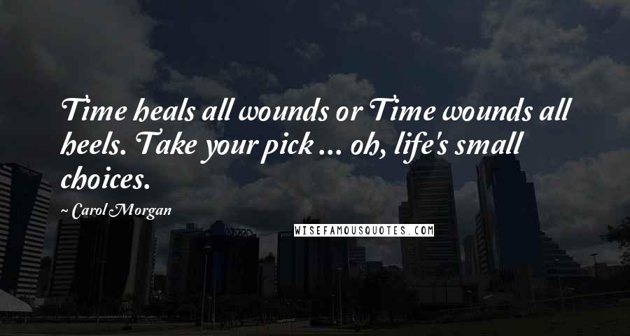 Carol Morgan Quotes: Time heals all wounds or Time wounds all heels. Take your pick ... oh, life's small choices.