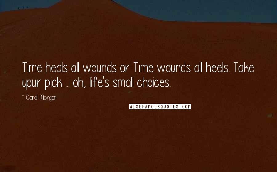 Carol Morgan Quotes: Time heals all wounds or Time wounds all heels. Take your pick ... oh, life's small choices.