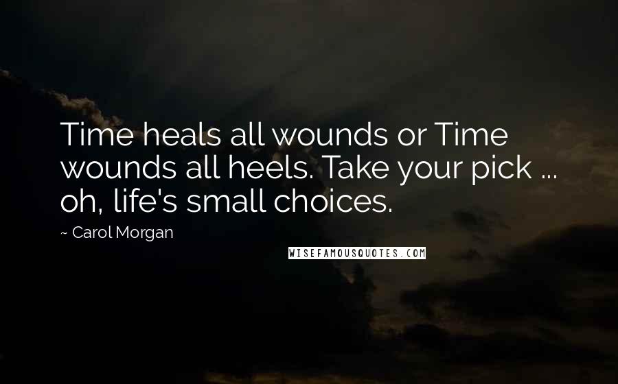 Carol Morgan Quotes: Time heals all wounds or Time wounds all heels. Take your pick ... oh, life's small choices.