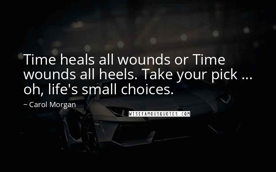 Carol Morgan Quotes: Time heals all wounds or Time wounds all heels. Take your pick ... oh, life's small choices.