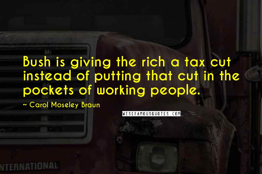 Carol Moseley Braun Quotes: Bush is giving the rich a tax cut instead of putting that cut in the pockets of working people.