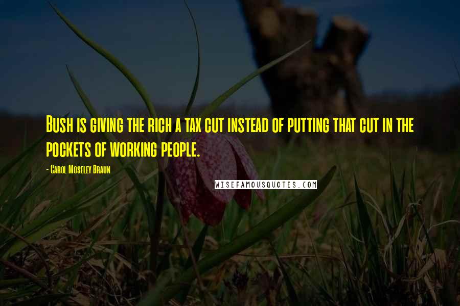 Carol Moseley Braun Quotes: Bush is giving the rich a tax cut instead of putting that cut in the pockets of working people.