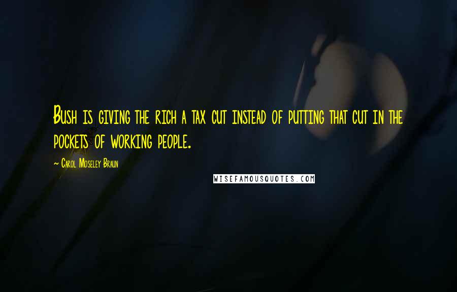 Carol Moseley Braun Quotes: Bush is giving the rich a tax cut instead of putting that cut in the pockets of working people.