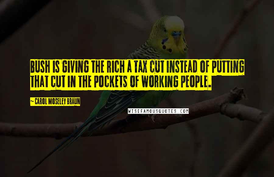 Carol Moseley Braun Quotes: Bush is giving the rich a tax cut instead of putting that cut in the pockets of working people.