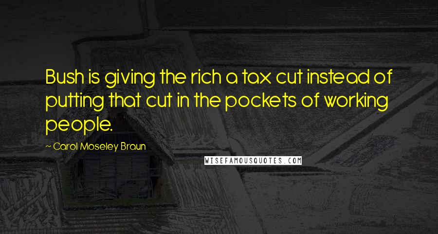 Carol Moseley Braun Quotes: Bush is giving the rich a tax cut instead of putting that cut in the pockets of working people.