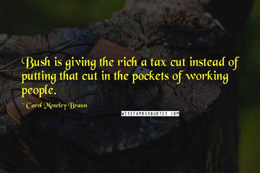 Carol Moseley Braun Quotes: Bush is giving the rich a tax cut instead of putting that cut in the pockets of working people.