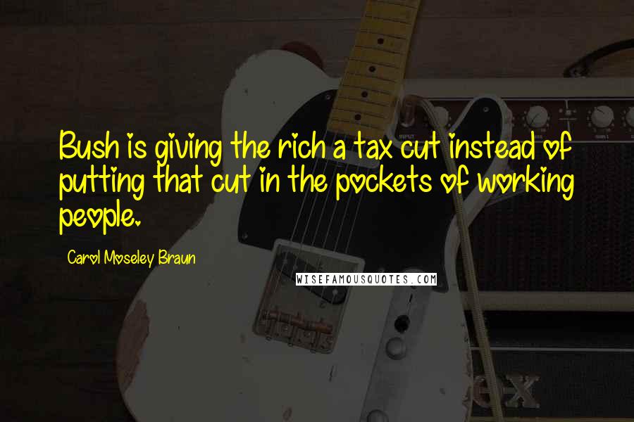 Carol Moseley Braun Quotes: Bush is giving the rich a tax cut instead of putting that cut in the pockets of working people.