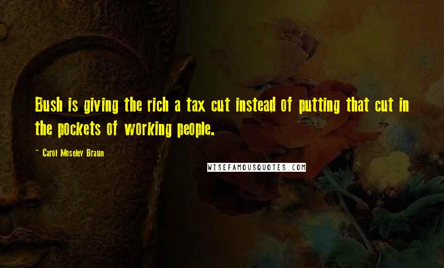Carol Moseley Braun Quotes: Bush is giving the rich a tax cut instead of putting that cut in the pockets of working people.