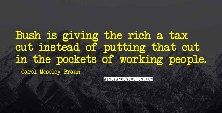 Carol Moseley Braun Quotes: Bush is giving the rich a tax cut instead of putting that cut in the pockets of working people.