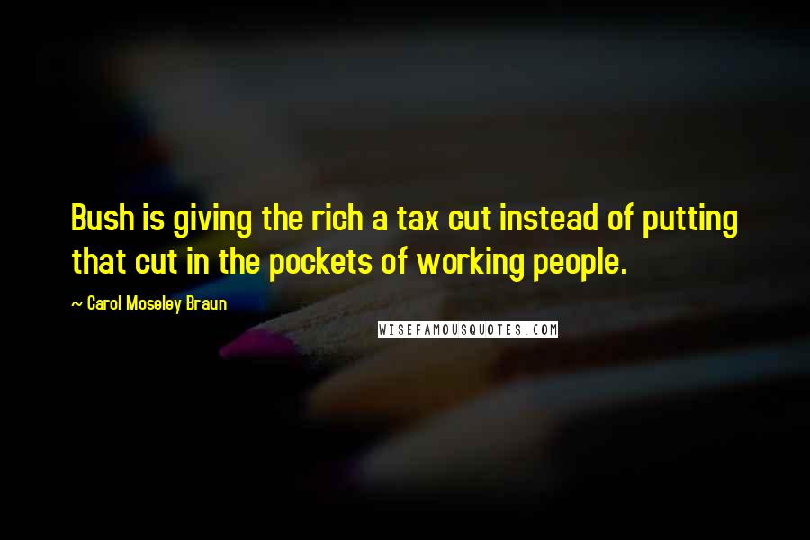 Carol Moseley Braun Quotes: Bush is giving the rich a tax cut instead of putting that cut in the pockets of working people.