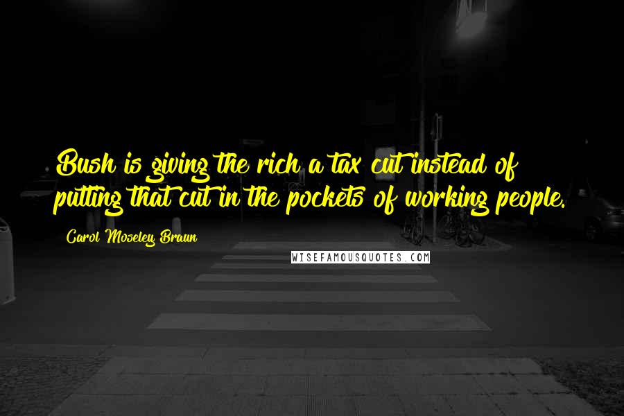 Carol Moseley Braun Quotes: Bush is giving the rich a tax cut instead of putting that cut in the pockets of working people.