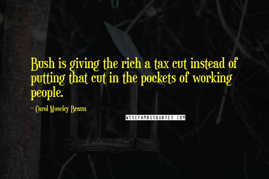 Carol Moseley Braun Quotes: Bush is giving the rich a tax cut instead of putting that cut in the pockets of working people.