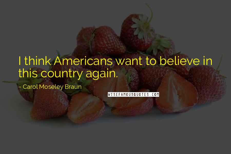 Carol Moseley Braun Quotes: I think Americans want to believe in this country again.