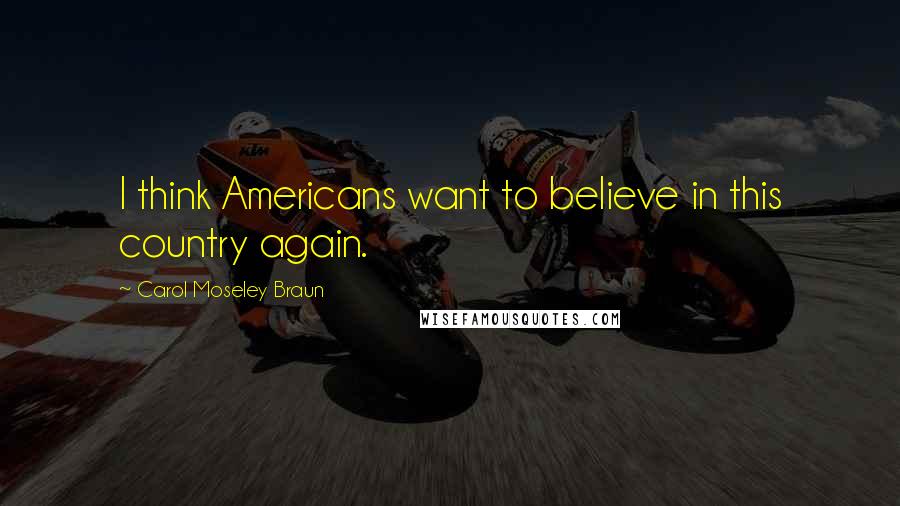 Carol Moseley Braun Quotes: I think Americans want to believe in this country again.