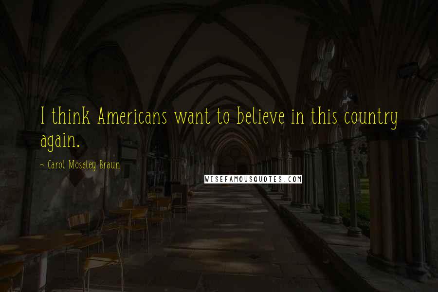 Carol Moseley Braun Quotes: I think Americans want to believe in this country again.