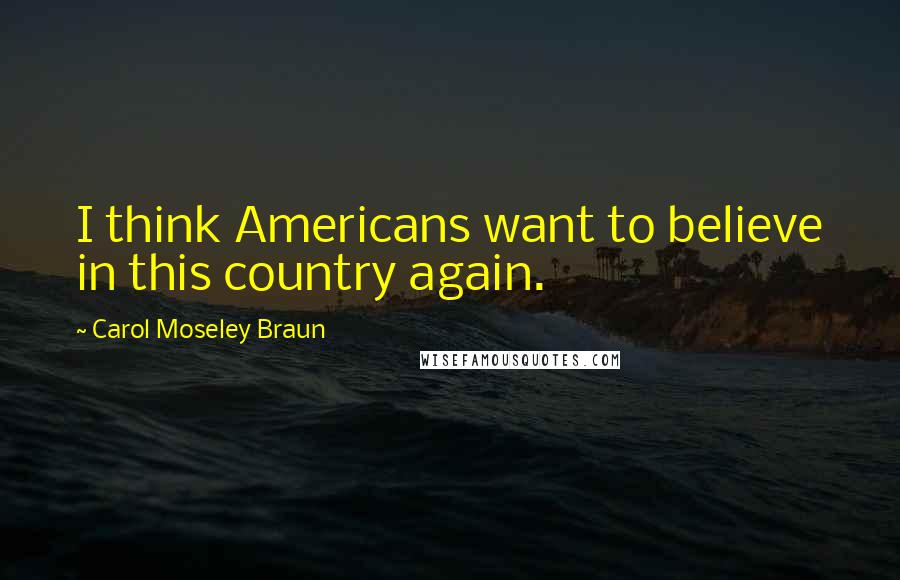 Carol Moseley Braun Quotes: I think Americans want to believe in this country again.