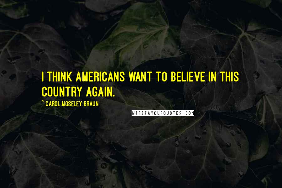 Carol Moseley Braun Quotes: I think Americans want to believe in this country again.
