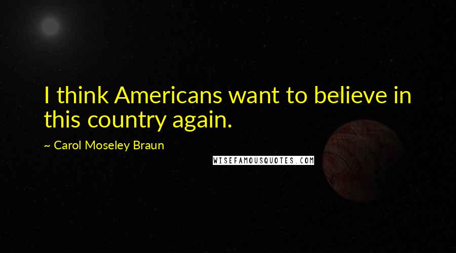 Carol Moseley Braun Quotes: I think Americans want to believe in this country again.