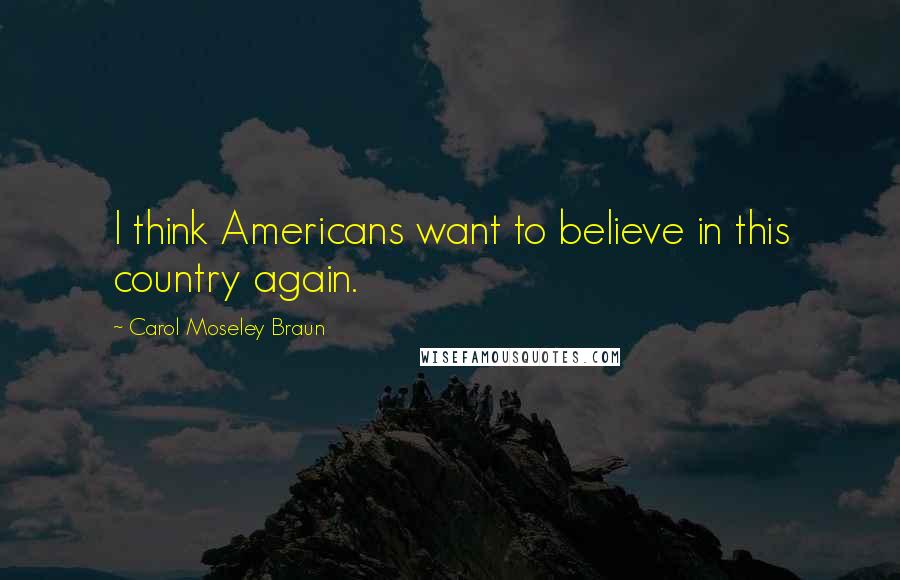 Carol Moseley Braun Quotes: I think Americans want to believe in this country again.