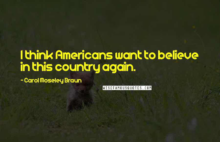 Carol Moseley Braun Quotes: I think Americans want to believe in this country again.