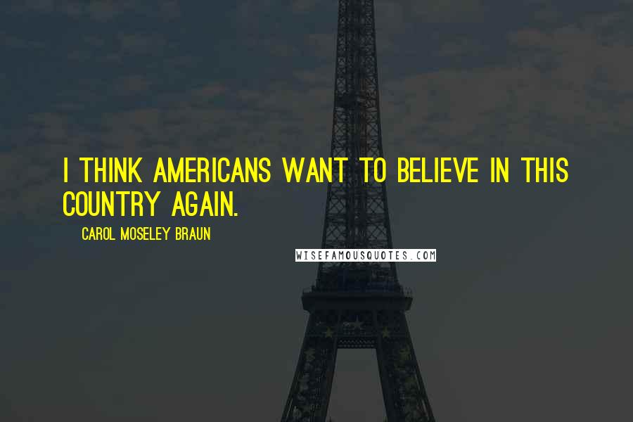 Carol Moseley Braun Quotes: I think Americans want to believe in this country again.