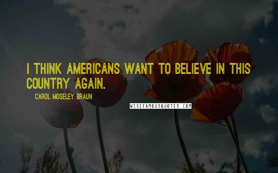 Carol Moseley Braun Quotes: I think Americans want to believe in this country again.