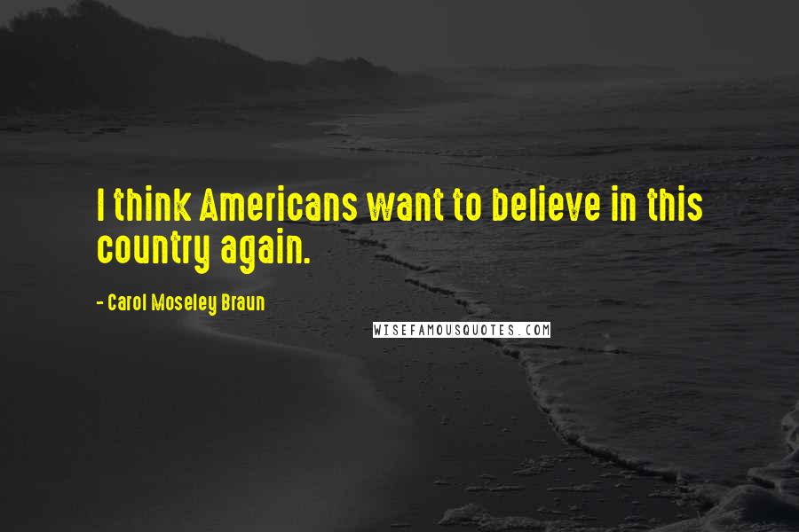 Carol Moseley Braun Quotes: I think Americans want to believe in this country again.