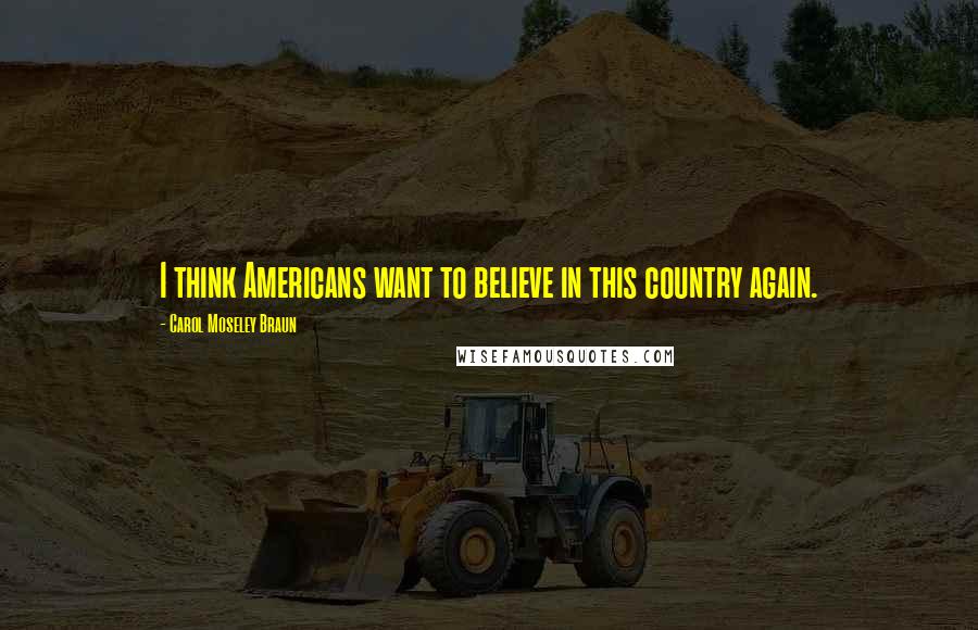 Carol Moseley Braun Quotes: I think Americans want to believe in this country again.