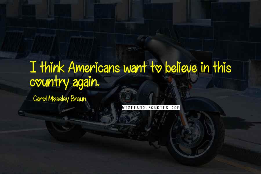Carol Moseley Braun Quotes: I think Americans want to believe in this country again.
