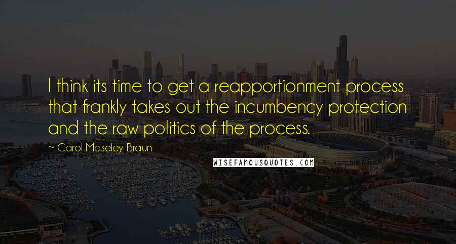 Carol Moseley Braun Quotes: I think its time to get a reapportionment process that frankly takes out the incumbency protection and the raw politics of the process.
