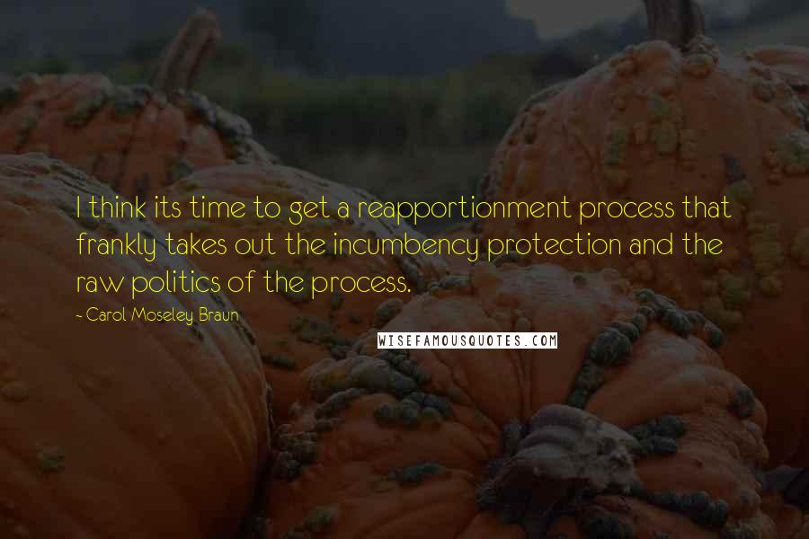 Carol Moseley Braun Quotes: I think its time to get a reapportionment process that frankly takes out the incumbency protection and the raw politics of the process.