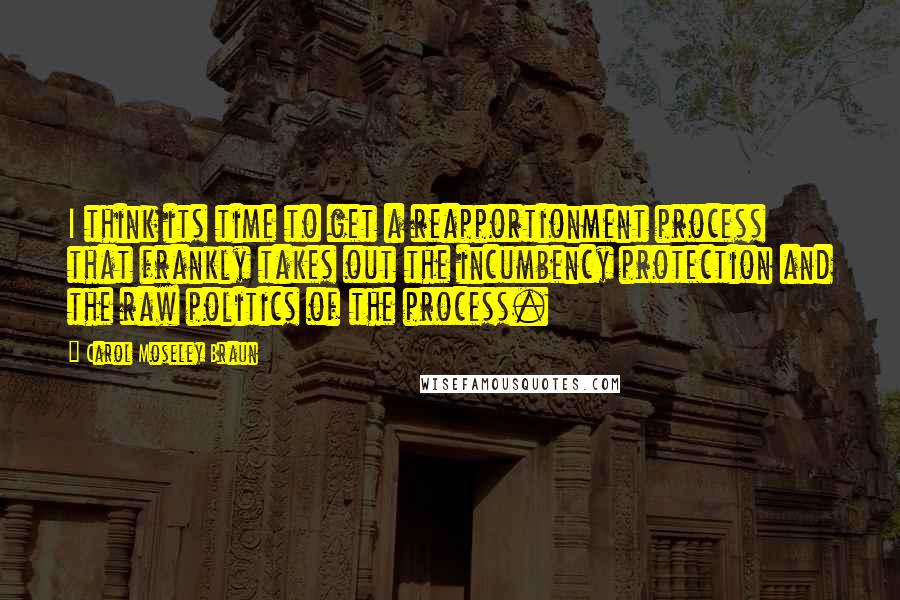 Carol Moseley Braun Quotes: I think its time to get a reapportionment process that frankly takes out the incumbency protection and the raw politics of the process.