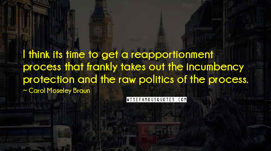 Carol Moseley Braun Quotes: I think its time to get a reapportionment process that frankly takes out the incumbency protection and the raw politics of the process.