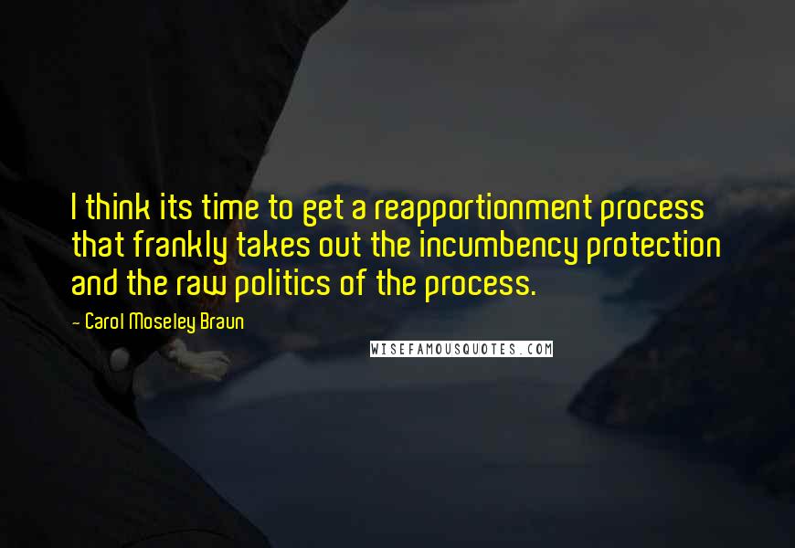 Carol Moseley Braun Quotes: I think its time to get a reapportionment process that frankly takes out the incumbency protection and the raw politics of the process.