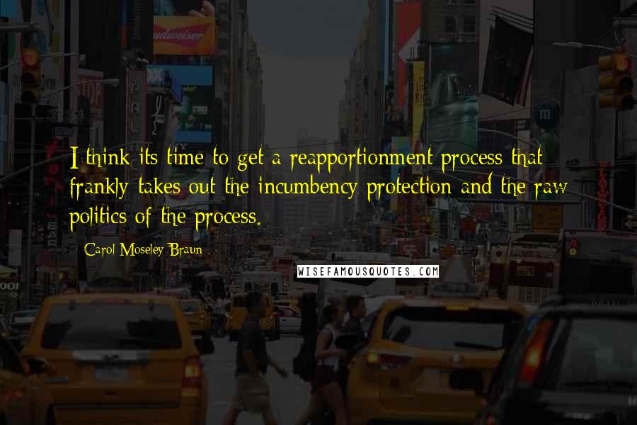 Carol Moseley Braun Quotes: I think its time to get a reapportionment process that frankly takes out the incumbency protection and the raw politics of the process.